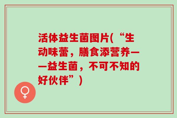 活体益生菌图片(“生动味蕾，膳食添营养——益生菌，不可不知的好伙伴”)