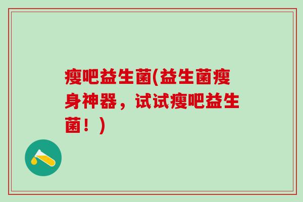 瘦吧益生菌(益生菌瘦身神器，试试瘦吧益生菌！)