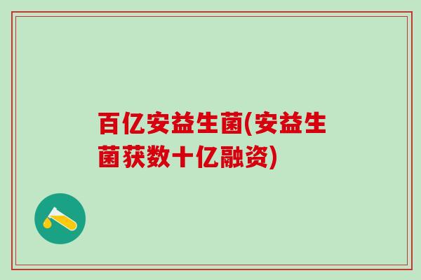 百亿安益生菌(安益生菌获数十亿融资)