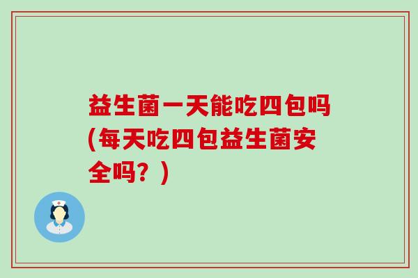 益生菌一天能吃四包吗(每天吃四包益生菌安全吗？)