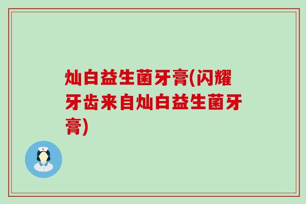 灿白益生菌牙膏(闪耀牙齿来自灿白益生菌牙膏)