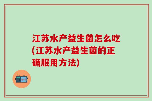 江苏水产益生菌怎么吃(江苏水产益生菌的正确服用方法)