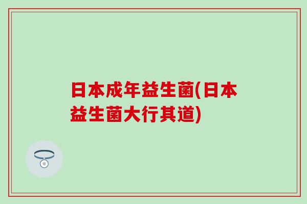 日本成年益生菌(日本益生菌大行其道)