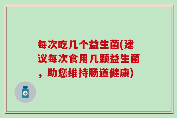 每次吃几个益生菌(建议每次食用几颗益生菌，助您维持肠道健康)
