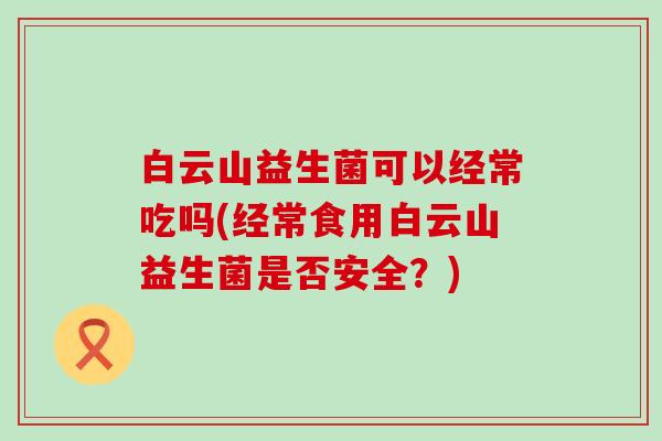 白云山益生菌可以经常吃吗(经常食用白云山益生菌是否安全？)