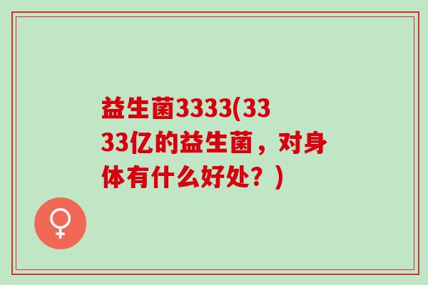 益生菌3333(3333亿的益生菌，对身体有什么好处？)