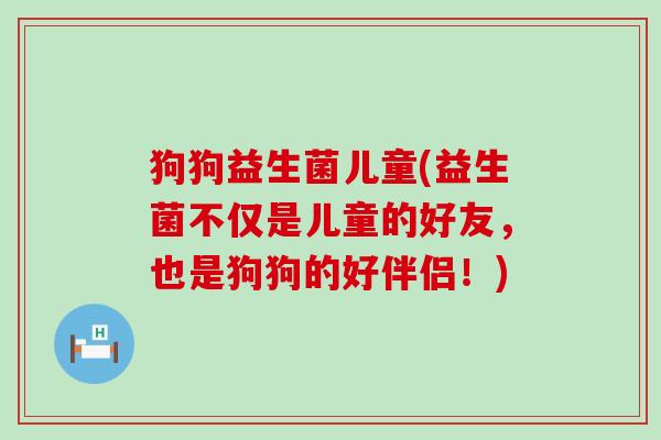 狗狗益生菌儿童(益生菌不仅是儿童的好友，也是狗狗的好伴侣！)