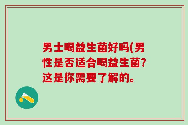 男士喝益生菌好吗(男性是否适合喝益生菌？这是你需要了解的。