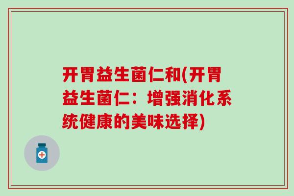 开胃益生菌仁和(开胃益生菌仁：增强消化系统健康的美味选择)