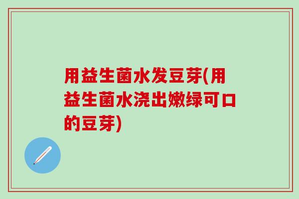 用益生菌水发豆芽(用益生菌水浇出嫩绿可口的豆芽)