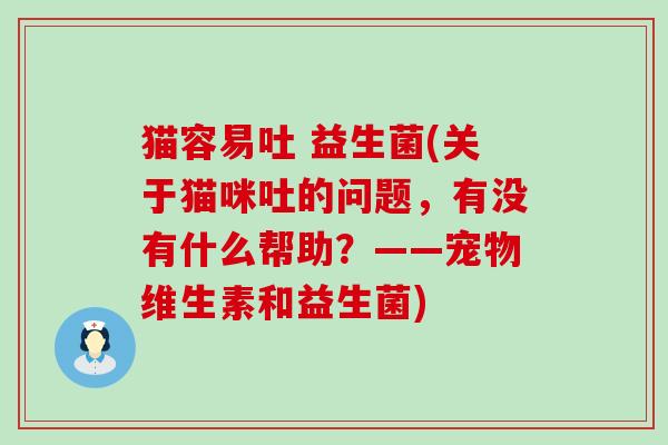 猫容易吐 益生菌(关于猫咪吐的问题，有没有什么帮助？——宠物维生素和益生菌)