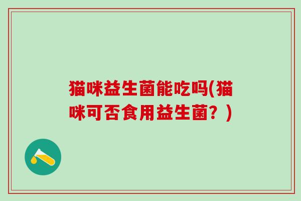 猫咪益生菌能吃吗(猫咪可否食用益生菌？)