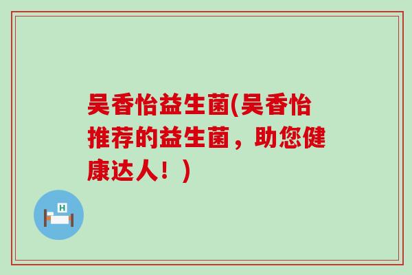 吴香怡益生菌(吴香怡推荐的益生菌，助您健康达人！)