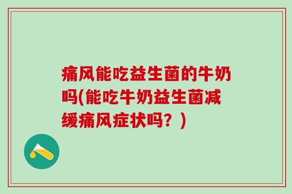 能吃益生菌的牛奶吗(能吃牛奶益生菌减缓症状吗？)