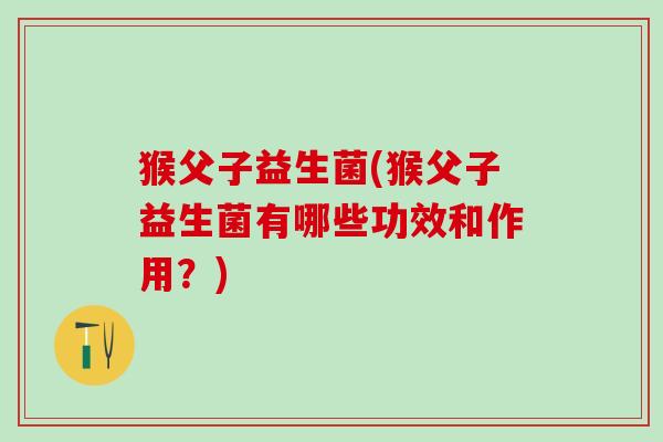 猴父子益生菌(猴父子益生菌有哪些功效和作用？)