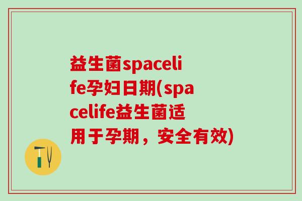 益生菌spacelife孕妇日期(spacelife益生菌适用于孕期，安全有效)