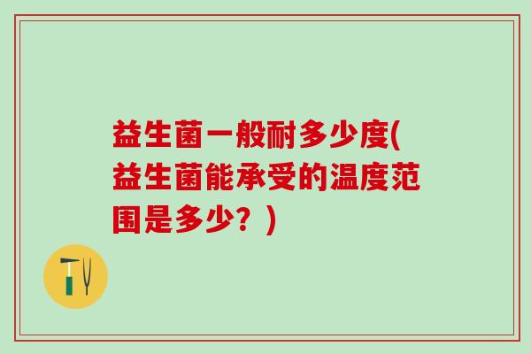 益生菌一般耐多少度(益生菌能承受的温度范围是多少？)