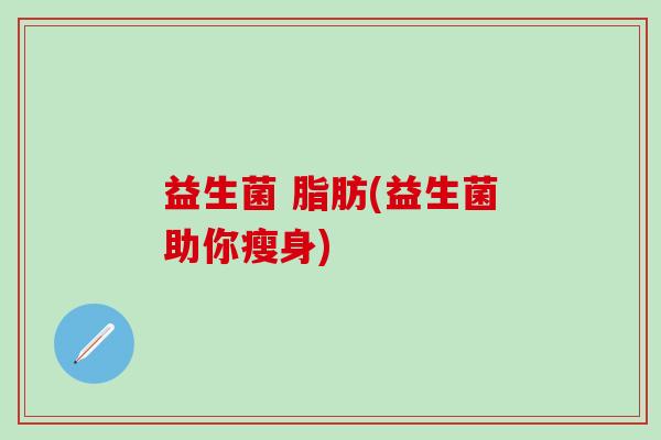 益生菌 脂肪(益生菌助你瘦身)