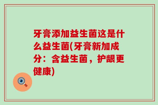 牙膏添加益生菌这是什么益生菌(牙膏新加成分：含益生菌，护龈更健康)