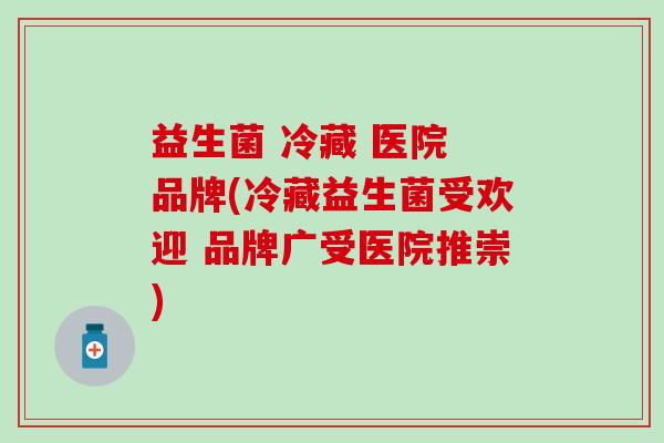 益生菌 冷藏 医院 品牌(冷藏益生菌受欢迎 品牌广受医院推崇)