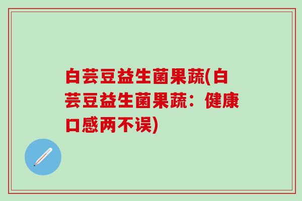 白芸豆益生菌果蔬(白芸豆益生菌果蔬：健康口感两不误)