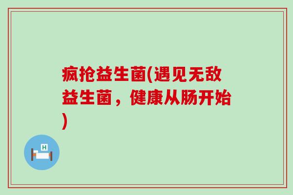 疯抢益生菌(遇见无敌益生菌，健康从肠开始)