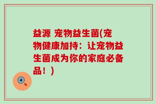 益源 宠物益生菌(宠物健康加持：让宠物益生菌成为你的家庭必备品！)