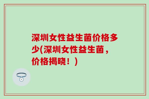 深圳女性益生菌价格多少(深圳女性益生菌，价格揭晓！)