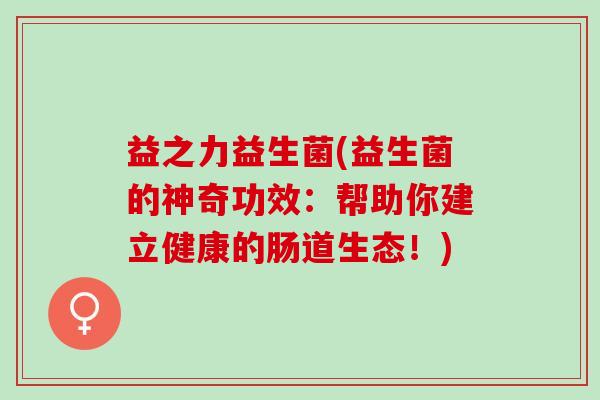 益之力益生菌(益生菌的神奇功效：帮助你建立健康的肠道生态！)