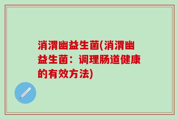 消渭幽益生菌(消渭幽益生菌：调理肠道健康的有效方法)
