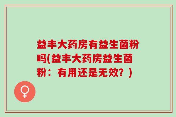 益丰大药房有益生菌粉吗(益丰大药房益生菌粉：有用还是无效？)