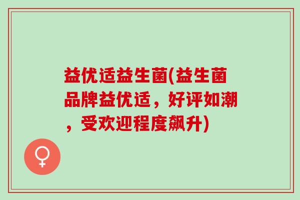 益优适益生菌(益生菌品牌益优适，好评如潮，受欢迎程度飙升)