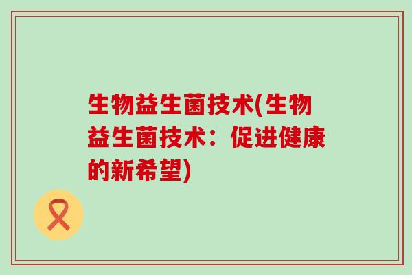 生物益生菌技术(生物益生菌技术：促进健康的新希望)