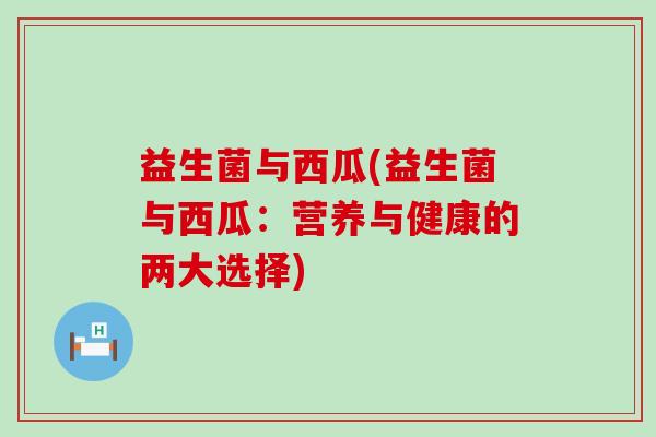 益生菌与西瓜(益生菌与西瓜：营养与健康的两大选择)
