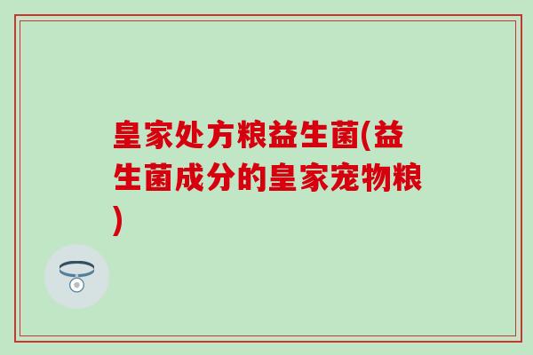 皇家处方粮益生菌(益生菌成分的皇家宠物粮)