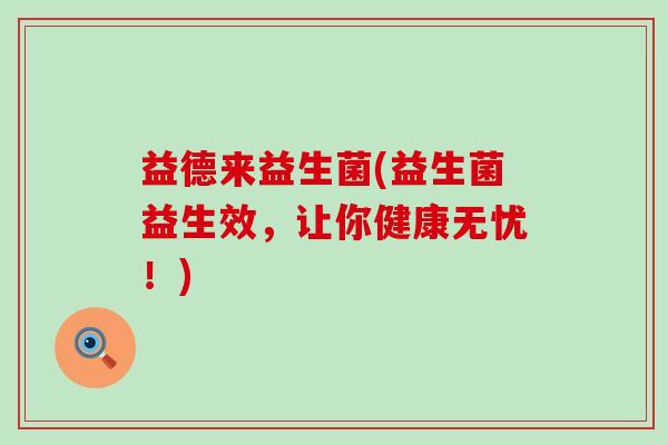 益德来益生菌(益生菌益生效，让你健康无忧！)