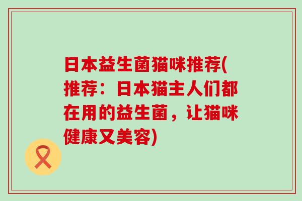 日本益生菌猫咪推荐(推荐：日本猫主人们都在用的益生菌，让猫咪健康又美容)