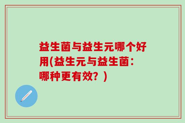 益生菌与益生元哪个好用(益生元与益生菌：哪种更有效？)