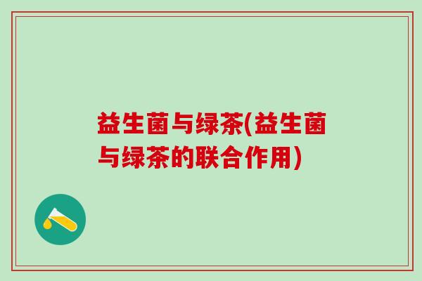 益生菌与绿茶(益生菌与绿茶的联合作用)