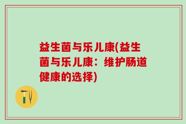 益生菌与乐儿康(益生菌与乐儿康：维护肠道健康的选择)