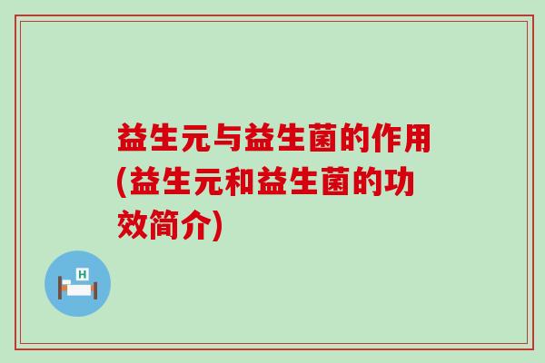 益生元与益生菌的作用(益生元和益生菌的功效简介)
