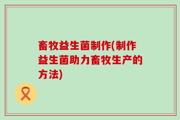 畜牧益生菌制作(制作益生菌助力畜牧生产的方法)