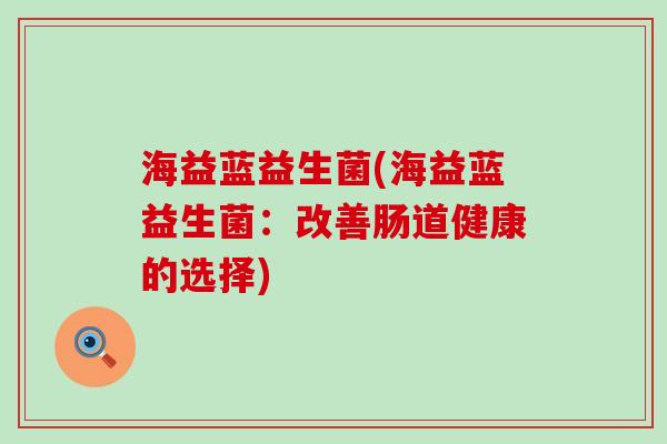 海益蓝益生菌(海益蓝益生菌：改善肠道健康的选择)