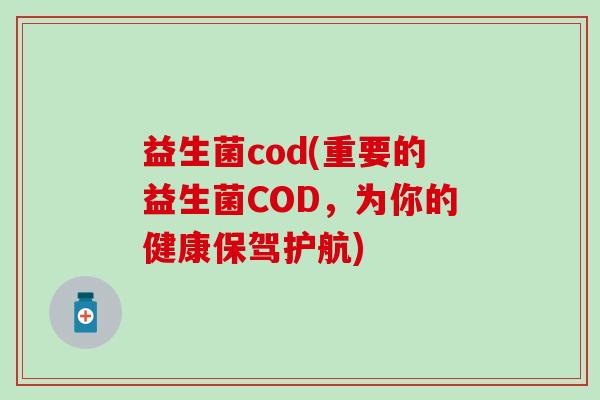益生菌cod(重要的益生菌COD，为你的健康保驾护航)