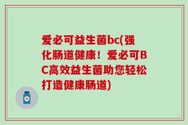 爱必可益生菌bc(强化肠道健康！爱必可BC高效益生菌助您轻松打造健康肠道)