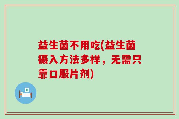 益生菌不用吃(益生菌摄入方法多样，无需只靠口服片剂)