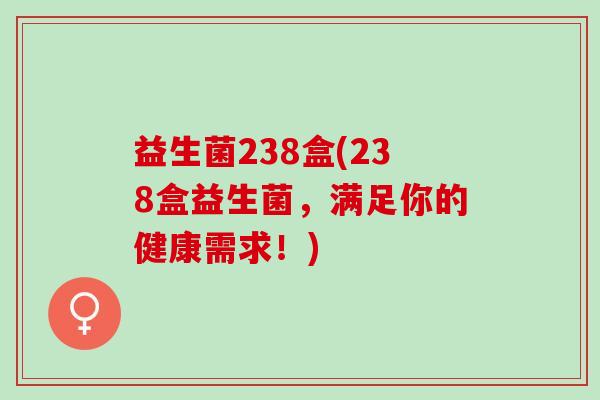 益生菌238盒(238盒益生菌，满足你的健康需求！)
