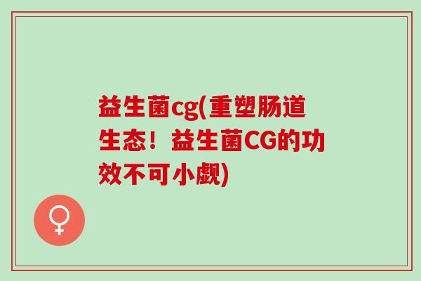 益生菌cg(重塑肠道生态！益生菌CG的功效不可小觑)