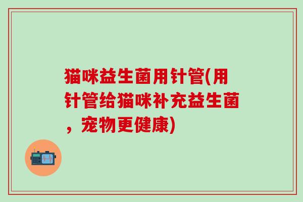 猫咪益生菌用针管(用针管给猫咪补充益生菌，宠物更健康)