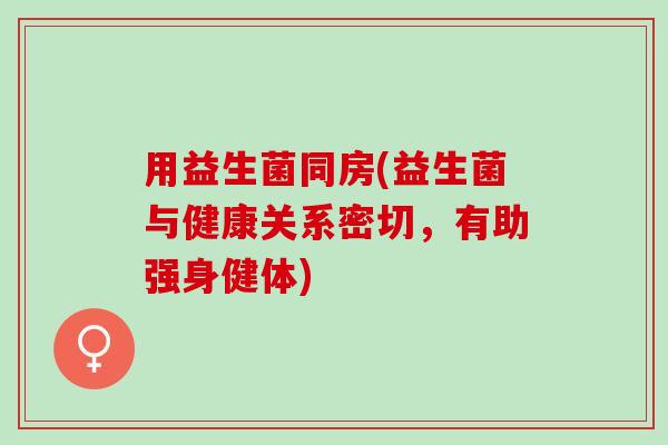 用益生菌同房(益生菌与健康关系密切，有助强身健体)